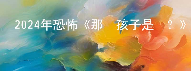安麗敏的個人主頁,2024年恐怖《那個孩子是誰？》HD日語中字迅雷下載_深夜電影